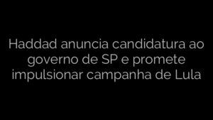 ​Haddad anuncia candidatura ao governo de SP e promete impulsionar campanha de Lula 